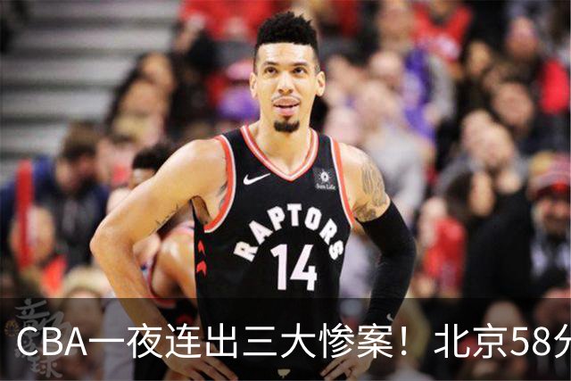 CBA一夜连出三大惨案！北京58分血洗深圳：广东掀翻广厦上海遭首败